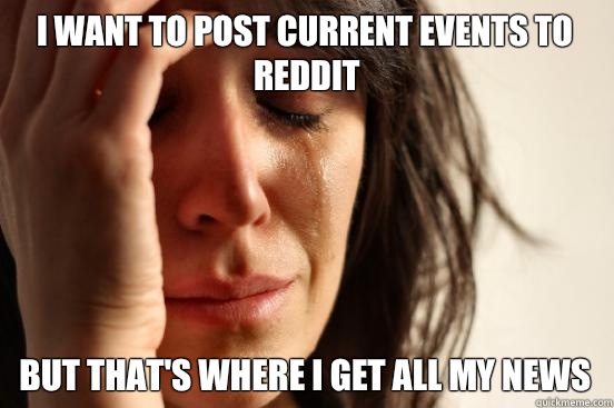 I want to post current events to reddit But that's where I get all my news  First World Problems