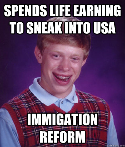Spends life earning to sneak into USA Immigation reform   Bad Luck Brian