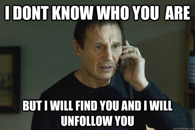 I Dont Know who you  are But I will find you and i will unfollow you  Taken Liam Neeson