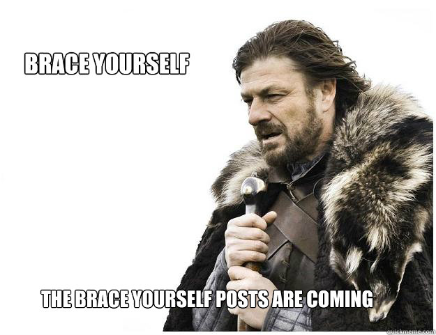 Brace yourself the brace yourself posts are coming   Imminent Ned