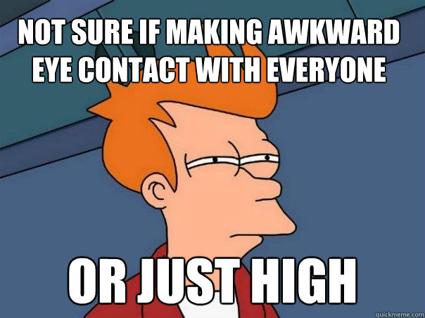 Not sure if making awkward eye contact with everyone or just high - Not sure if making awkward eye contact with everyone or just high  Futurama Fry