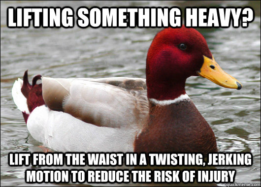 Lifting something heavy? Lift from the waist in a twisting, jerking motion to reduce the risk of injury  Malicious Advice Mallard