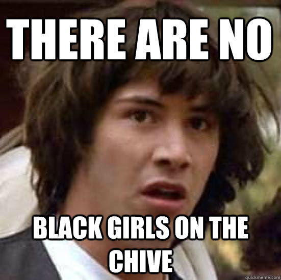 There are no Black girls on the Chive - There are no Black girls on the Chive  conspiracy keanu