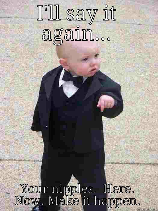 I'LL SAY IT AGAIN... YOUR NIPPLES.  HERE. NOW. MAKE IT HAPPEN. Baby Godfather