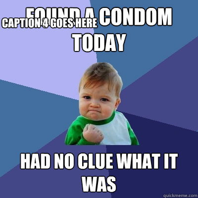 found a condom today had no clue what it was Caption 3 goes here Caption 4 goes here  Success Kid