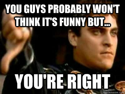 You guys probably won't think it's funny but... You're Right  Downvoting Roman