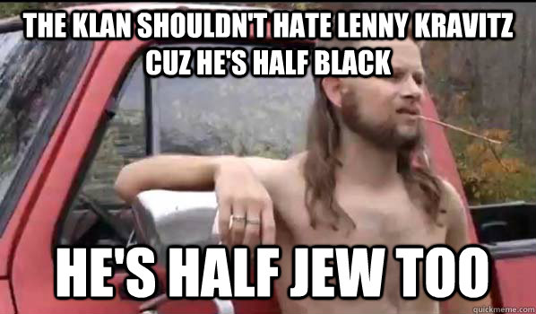 the klan shouldn't hate Lenny Kravitz cuz he's half black he's half jew too  Almost Politically Correct Redneck