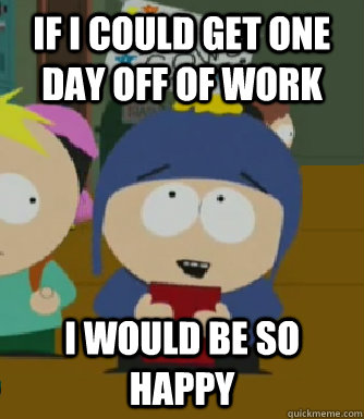 If I could get one day off of work I would be so happy  Craig - I would be so happy