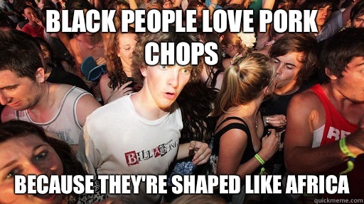 Black people love pork chops Because they're shaped like Africa  Sudden Clarity Clarence