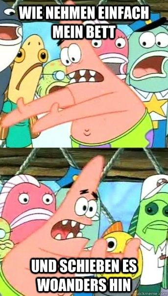 Wie nehmen einfach mein Bett Und schieben es woanders hin  Push it somewhere else Patrick