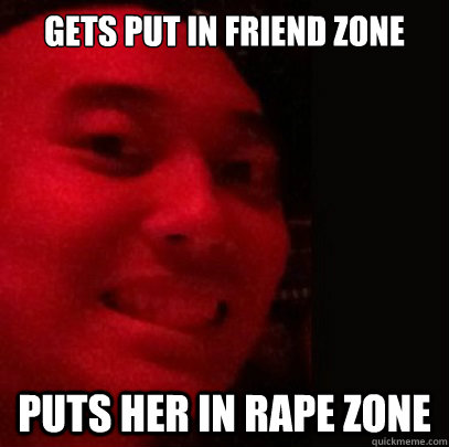 Gets put in friend zone Puts her in rape zone  