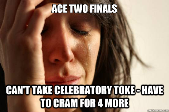 Ace two finals can't take celebratory toke - have to cram for 4 more  First World Problems