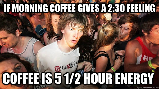 If morning coffee gives a 2:30 feeling Coffee is 5 1/2 hour energy  Sudden Clarity Clarence