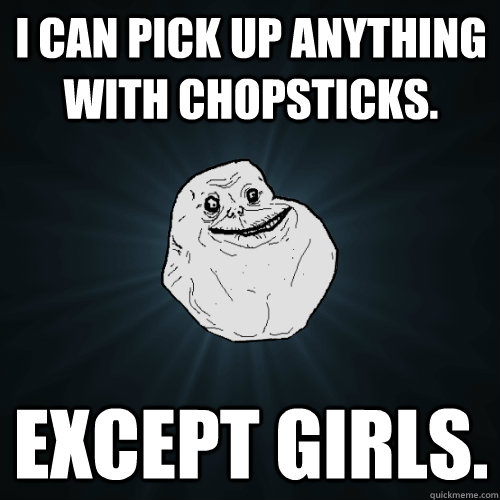 I can pick up anything with chopsticks. Except girls. - I can pick up anything with chopsticks. Except girls.  Forever Alone