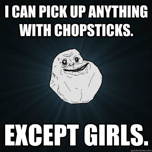 I can pick up anything with chopsticks. Except girls.  Forever Alone