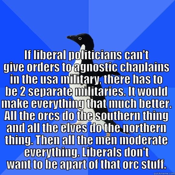  IF LIBERAL POLITICIANS CAN'T GIVE ORDERS TO AGNOSTIC CHAPLAINS IN THE USA MILITARY, THERE HAS TO BE 2 SEPARATE MILITARIES. IT WOULD MAKE EVERYTHING THAT MUCH BETTER. ALL THE ORCS DO THE SOUTHERN THING AND ALL THE ELVES DO THE NORTHERN THING. THEN ALL THE  Socially Awkward Penguin