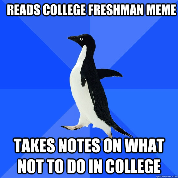 Reads college freshman meme takes notes on what not to do in college  Socially Awkward Penguin