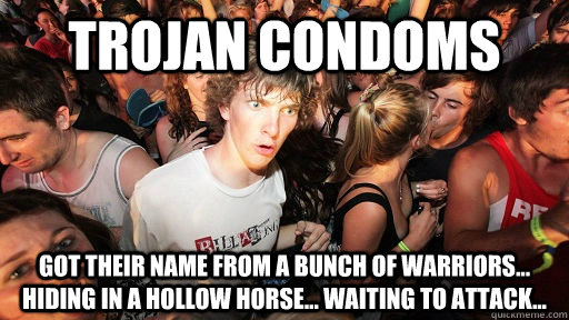 Trojan Condoms got their name from a bunch of warriors... hiding in a hollow horse... waiting to attack...  Sudden Clarity Clarence