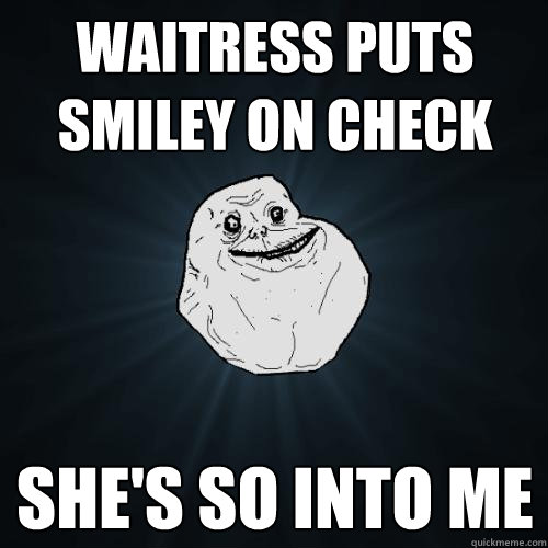Waitress puts smiley on check She's so into me  Forever Alone