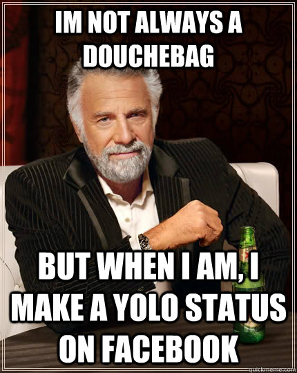 im not always a douchebag but when I am, I make a YOLO status on facebook  The Most Interesting Man In The World