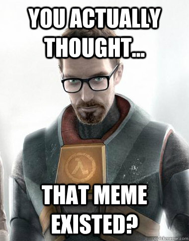 You actually Thought... that meme existed?  Unimpressed Gordon Freeman