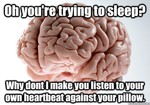 Oh you're trying to sleep? Why dont I make you listen to your own heartbeat against your pillow.   Scumbag Brain