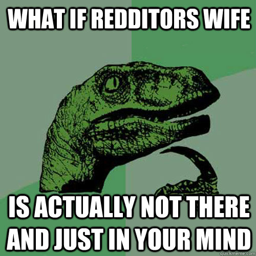 What if redditors wife Is actually not there and just in your mind  Philosoraptor