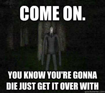 Come on. You know you're gonna die just get it over with - Come on. You know you're gonna die just get it over with  Smartass Slenderman