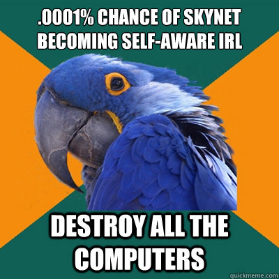 .0001% chance of skynet becoming self-aware IRL Destroy all the computers - .0001% chance of skynet becoming self-aware IRL Destroy all the computers  Paranoid Parrot