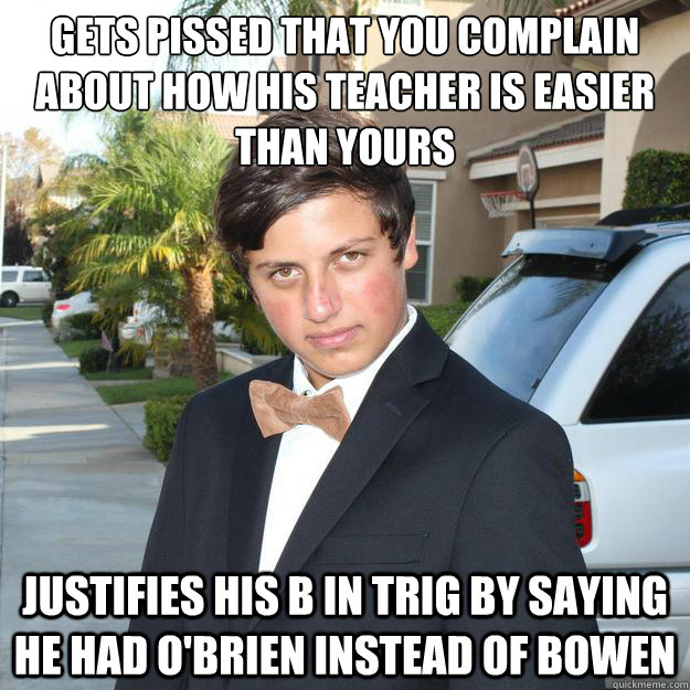 Gets pissed that you complain about how his teacher is easier than yours Justifies his B in trig by saying he had O'Brien instead of Bowen - Gets pissed that you complain about how his teacher is easier than yours Justifies his B in trig by saying he had O'Brien instead of Bowen  Scumbag Potts