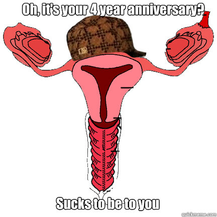 Oh, it's your 4 year anniversary? Sucks to be to you - Oh, it's your 4 year anniversary? Sucks to be to you  scumbag vagina