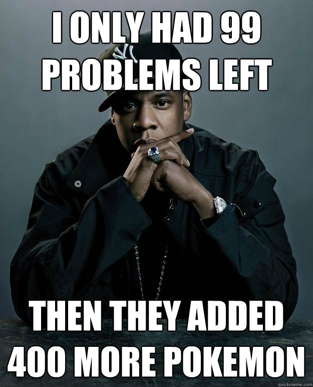 i only had 99 problems left then they added 400 more pokemon  Jay Z Problems