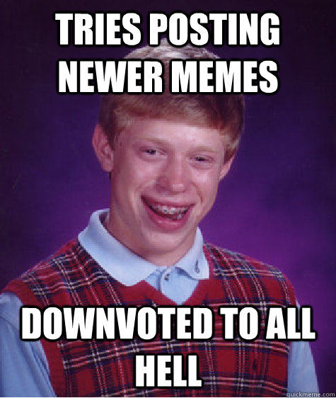 tries posting newer memes downvoted to all hell  Bad Luck Brian