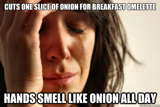 Cuts one slice of onion for breakfast omelette  Hands smell like onion all day  First World Problems