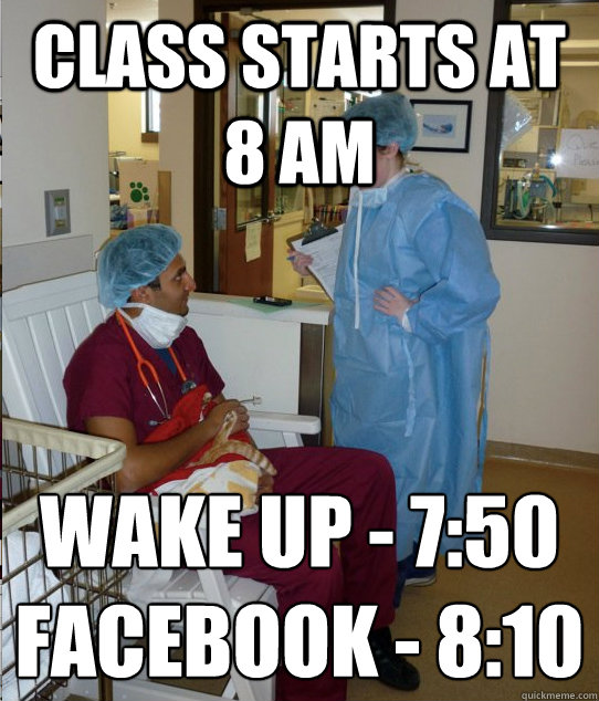 Class starts at 8 am wake up - 7:50
facebook - 8:10  Overworked Veterinary Student