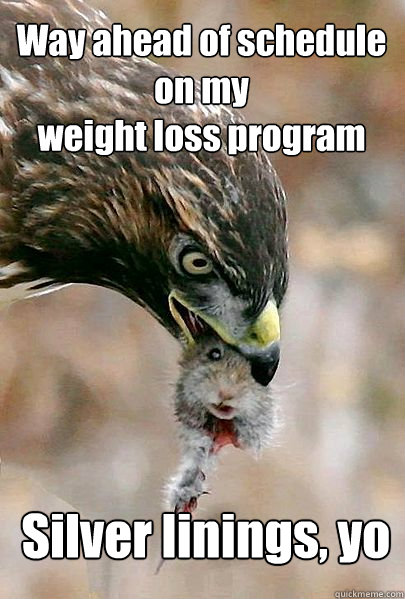 Way ahead of schedule on my 
weight loss program Silver linings, yo  