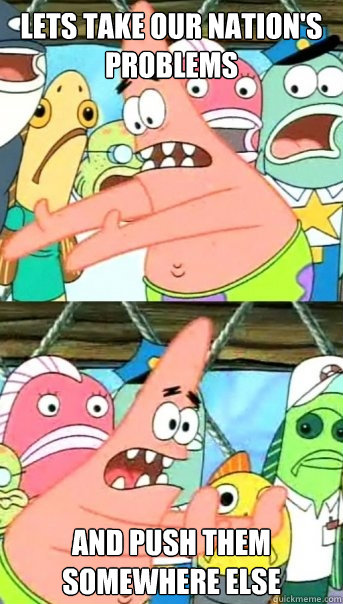 Lets take our nation's problems and push them somewhere else  Push it somewhere else Patrick