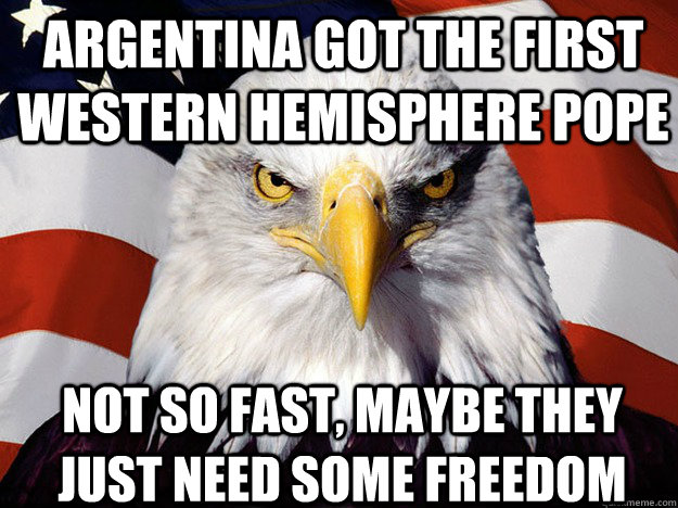 Argentina got the first Western Hemisphere Pope Not so fast, maybe they just need some FREEDOM  Patriotic Eagle