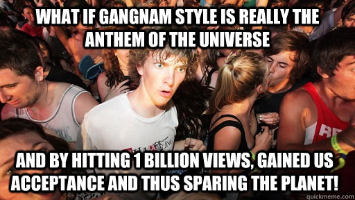 What if Gangnam Style is really the anthem of the universe and by hitting 1 billion views, gained us acceptance and thus sparing the planet! - What if Gangnam Style is really the anthem of the universe and by hitting 1 billion views, gained us acceptance and thus sparing the planet!  Sudden Clarity Clarence