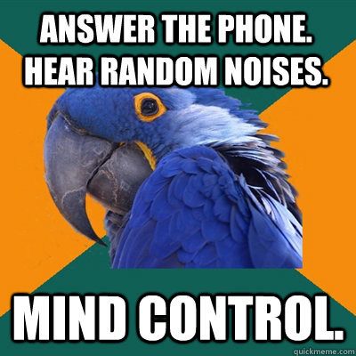 Answer the phone.  Hear random noises. Mind Control.  Paranoid Parrot
