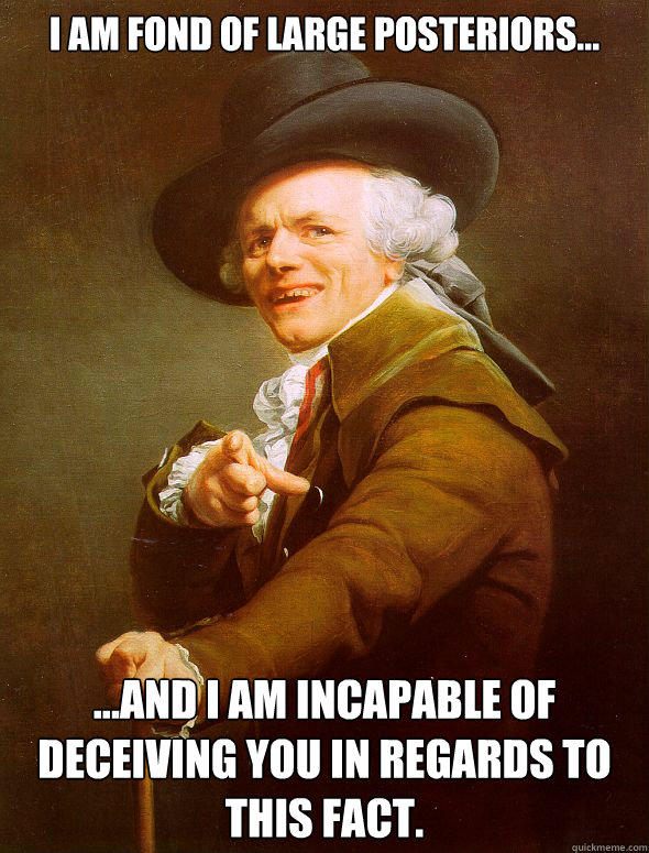 I am fond of large posteriors... ...and I am incapable of deceiving you in regards to this fact. - I am fond of large posteriors... ...and I am incapable of deceiving you in regards to this fact.  Joseph Ducreux