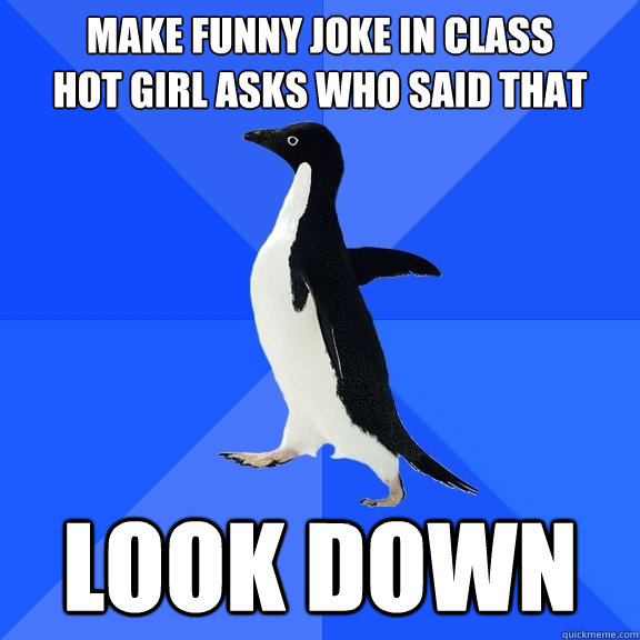 Make funny joke in class
Hot girl asks who said that Look Down  Socially Awkward Penguin
