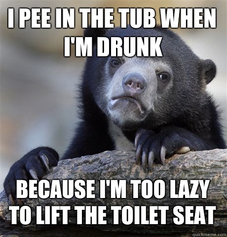 I pee in the tub when I'm drunk Because i'm too lazy to lift the toilet seat - I pee in the tub when I'm drunk Because i'm too lazy to lift the toilet seat  Confession Bear