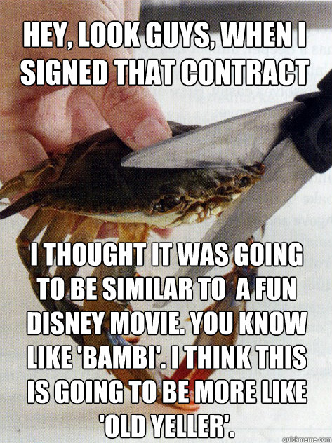 Hey, look guys, when I signed that contract I thought it was going to be similar to  a fun Disney movie. you know like 'Bambi'. I think this is going to be more like 'Old Yeller'. - Hey, look guys, when I signed that contract I thought it was going to be similar to  a fun Disney movie. you know like 'Bambi'. I think this is going to be more like 'Old Yeller'.  Optimistic Crab