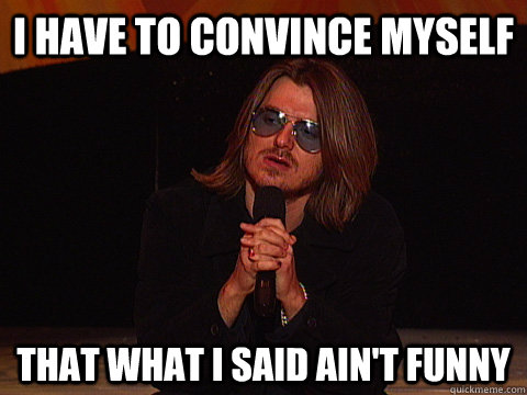 I have to convince myself that what I said ain't funny  Mitch Hedberg