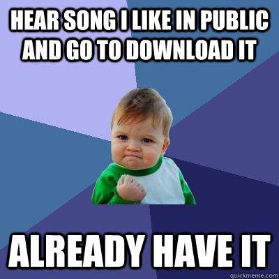 Hear song i like in public and go to download it Already have it - Hear song i like in public and go to download it Already have it  Success Kid