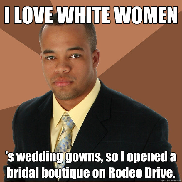 I LOVE WHITE WOMEN 's wedding gowns, so I opened a bridal boutique on Rodeo Drive. - I LOVE WHITE WOMEN 's wedding gowns, so I opened a bridal boutique on Rodeo Drive.  Successful Black Man