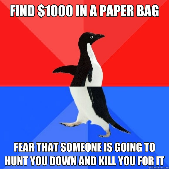 Find $1000 in a paper bag Fear that someone is going to hunt you down and kill you for it  Socially Awksome Penguin