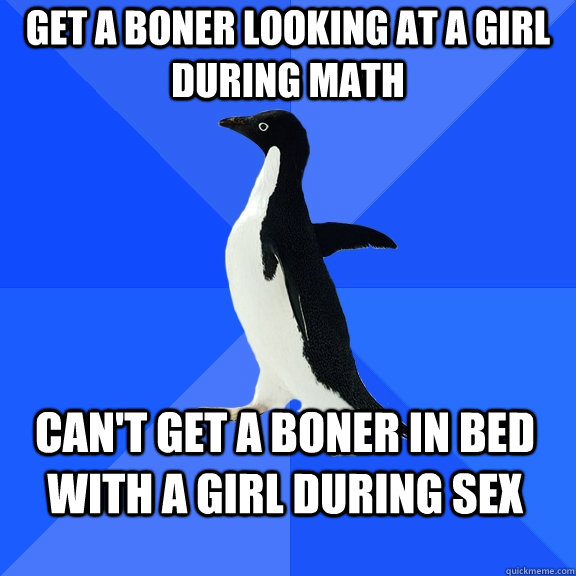 Get a boner looking at a girl during math can't get a boner in bed with a girl during sex  Socially Awkward Penguin