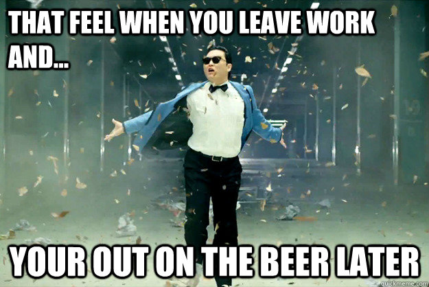 That feel when you leave work and... your out on the beer later  Gangnam Style